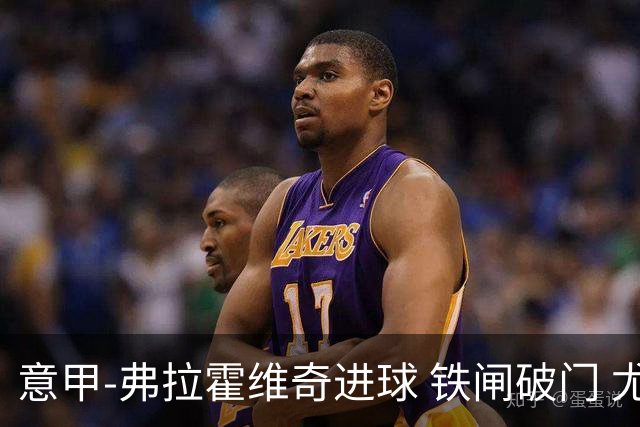 意甲-弗拉霍维奇进球 铁闸破门 尤文2-1客场逆转